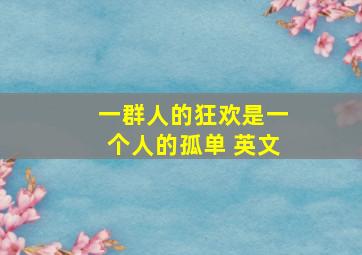 一群人的狂欢是一个人的孤单 英文